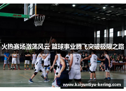 火热赛场激荡风云 篮球事业腾飞突破极限之路