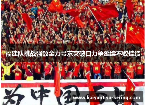 福建队挑战强敌全力寻求突破口力争延续不败佳绩